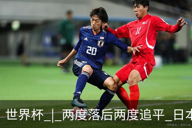 世界杯 | 两度落后两度追平 日本队逼平荷兰队